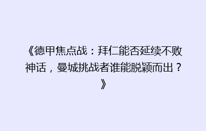 《德甲焦点战：拜仁能否延续不败神话，曼城挑战者谁能脱颖而出？》
