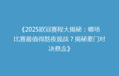 《2025欧冠赛程大揭秘：哪场比赛最值得熬夜观战？揭秘豪门对决悬念》