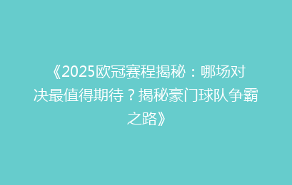 《2025欧冠赛程揭秘：哪场对决最值得期待？揭秘豪门球队争霸之路》