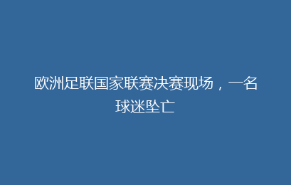 欧洲足联国家联赛决赛现场,一名球迷坠亡