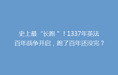 史上最“长跑＂！1337年英法百年战争开启，跑了百年还没完？