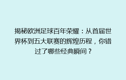 揭秘欧洲足球百年荣耀：从首届世界杯到五大联赛的辉煌历程，你错过了哪些经典瞬间？