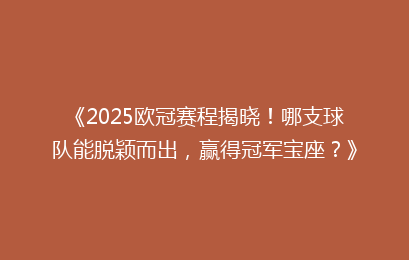 《2025欧冠赛程揭晓！哪支球队能脱颖而出，赢得冠军宝座？》