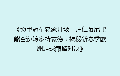 《德甲冠军悬念升级，拜仁慕尼黑能否逆转多特蒙德？揭秘新赛季欧洲足球巅峰对决》