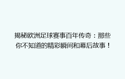 揭秘欧洲足球赛事百年传奇：那些你不知道的精彩瞬间和幕后故事！