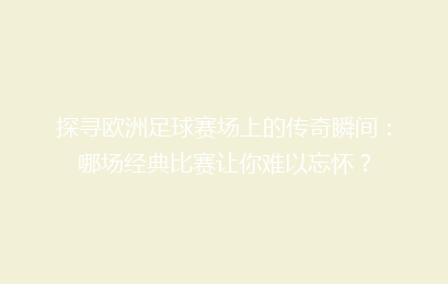 探寻欧洲足球赛场上的传奇瞬间:哪场经典比赛让你难以忘怀?