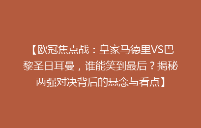 【欧冠焦点战：皇家马德里VS巴黎圣日耳曼，谁能笑到最后？揭秘两强对决背后的悬念与看点】