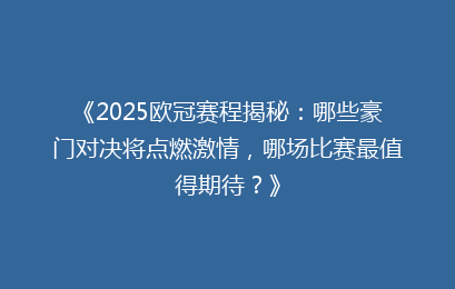 《2025欧冠赛程揭秘:哪些豪门对决将点燃激情,哪场比赛最值得期待?》