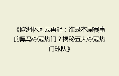 《欧洲杯风云再起：谁是本届赛事的黑马夺冠热门？揭秘五大夺冠热门球队》