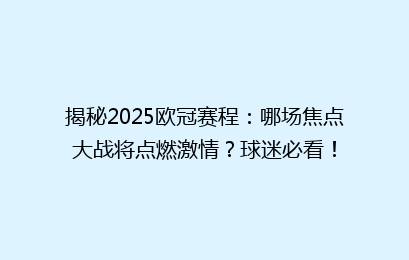 揭秘2025欧冠赛程：哪场焦点大战将点燃激情？球迷必看！