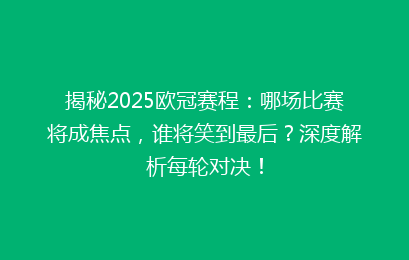 揭秘2025欧冠赛程：哪场比赛将成焦点，谁将笑到最后？深度解析每轮对决！
