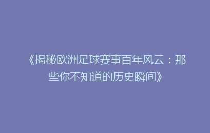 《揭秘欧洲足球赛事百年风云：那些你不知道的历史瞬间》