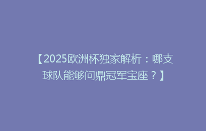 【2025欧洲杯独家解析：哪支球队能够问鼎冠军宝座？】