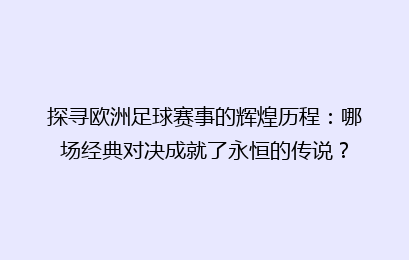 探寻欧洲足球赛事的辉煌历程：哪场经典对决成就了永恒的传说？