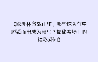 《欧洲杯激战正酣，哪些球队有望脱颖而出成为黑马？揭秘赛场上的精彩瞬间》