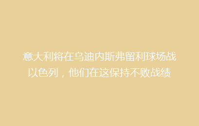 意大利将在乌迪内斯弗留利球场战以色列,他们在这保持不败战绩