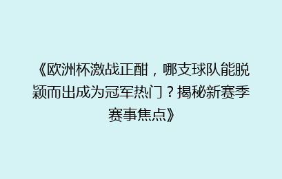 《欧洲杯激战正酣，哪支球队能脱颖而出成为冠军热门？揭秘新赛季赛事焦点》