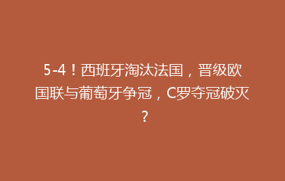 5-4!西班牙淘汰法国,晋级欧国联与葡萄牙争冠,C罗夺冠破灭?