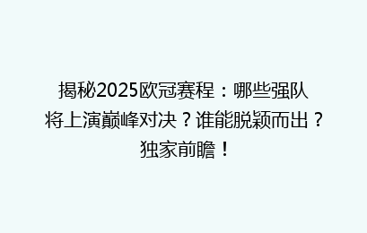 揭秘2025欧冠赛程：哪些强队将上演巅峰对决？谁能脱颖而出？独家前瞻！