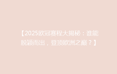 【2025欧冠赛程大揭秘：谁能脱颖而出，登顶欧洲之巅？】