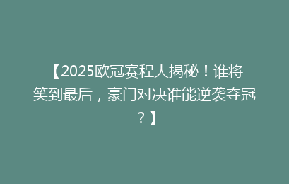 【2025欧冠赛程大揭秘！谁将笑到最后，豪门对决谁能逆袭夺冠？】