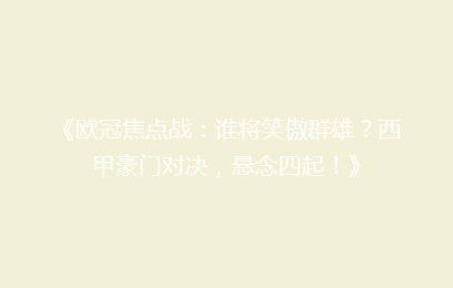 《欧冠焦点战：谁将笑傲群雄？西甲豪门对决，悬念四起！》
