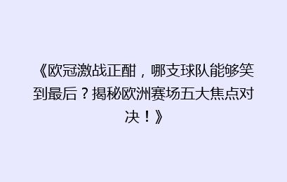 《欧冠激战正酣，哪支球队能够笑到最后？揭秘欧洲赛场五大焦点对决！》