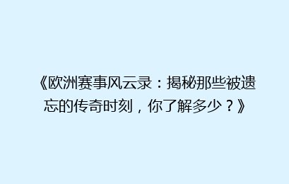 《欧洲赛事风云录：揭秘那些被遗忘的传奇时刻，你了解多少？》