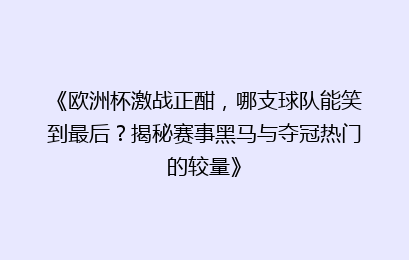 《欧洲杯激战正酣，哪支球队能笑到最后？揭秘赛事黑马与夺冠热门的较量》