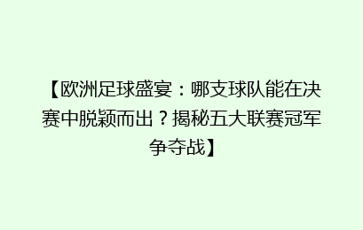 【欧洲足球盛宴：哪支球队能在决赛中脱颖而出？揭秘五大联赛冠军争夺战】