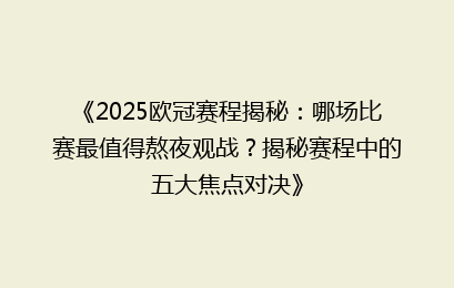 《2025欧冠赛程揭秘：哪场比赛最值得熬夜观战？揭秘赛程中的五大焦点对决》