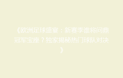 《欧洲足球盛宴:新赛季谁将问鼎冠军宝座?独家揭秘热门球队对决》