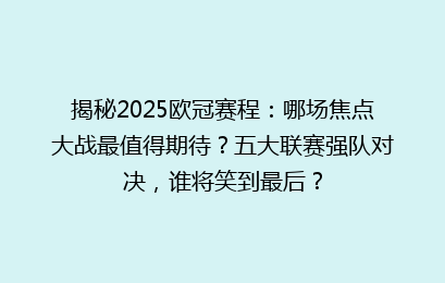 揭秘2025欧冠赛程：哪场焦点大战最值得期待？五大联赛强队对决，谁将笑到最后？