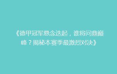 《德甲冠军悬念迭起，谁将问鼎巅峰？揭秘本赛季最激烈对决》