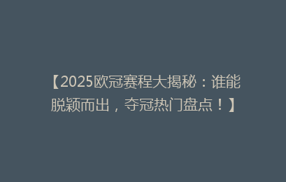 【2025欧冠赛程大揭秘：谁能脱颖而出，夺冠热门盘点！】