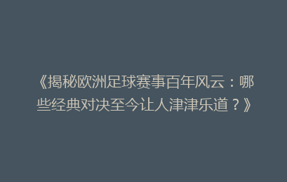 《揭秘欧洲足球赛事百年风云：哪些经典对决至今让人津津乐道？》