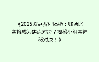 《2025欧冠赛程揭秘：哪场比赛将成为焦点对决？揭秘小组赛神秘对决！》