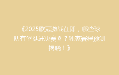 《2025欧冠激战在即，哪些球队有望挺进决赛圈？独家赛程预测揭晓！》