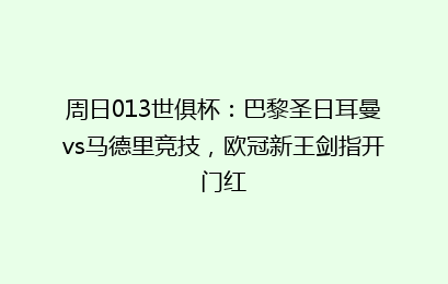 周日013世俱杯：巴黎圣日耳曼vs马德里竞技，欧冠新王剑指开门红