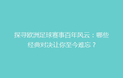 探寻欧洲足球赛事百年风云：哪些经典对决让你至今难忘？