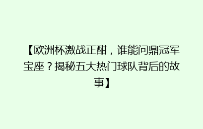 【欧洲杯激战正酣，谁能问鼎冠军宝座？揭秘五大热门球队背后的故事】