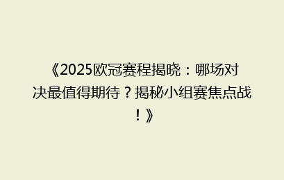 《2025欧冠赛程揭晓：哪场对决最值得期待？揭秘小组赛焦点战！》