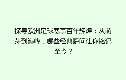探寻欧洲足球赛事百年辉煌：从萌芽到巅峰，哪些经典瞬间让你铭记至今？