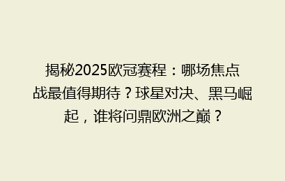 揭秘2025欧冠赛程：哪场焦点战最值得期待？球星对决、黑马崛起，谁将问鼎欧洲之巅？