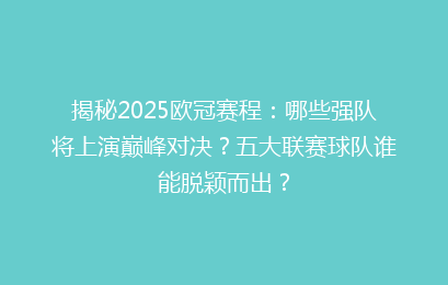 揭秘2025欧冠赛程:哪些强队将上演巅峰对决?五大联赛球队谁能脱颖而出?