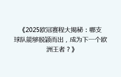 《2025欧冠赛程大揭秘:哪支球队能够脱颖而出,成为下一个欧洲王者?》