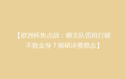 【欧洲杯焦点战：哪支队伍将打破不败金身？揭秘决赛悬念】