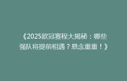 《2025欧冠赛程大揭秘：哪些强队将提前相遇？悬念重重！》