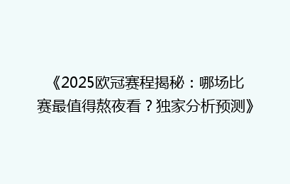 《2025欧冠赛程揭秘：哪场比赛最值得熬夜看？独家分析预测》
