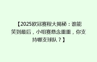 【2025欧冠赛程大揭秘:谁能笑到最后,小组赛悬念重重,你支持哪支球队?】